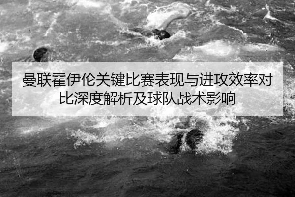 曼联霍伊伦关键比赛表现与进攻效率对比深度解析及球队战术影响