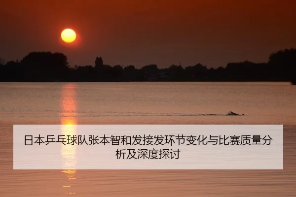 日本乒乓球队张本智和发接发环节变化与比赛质量分析及深度探讨