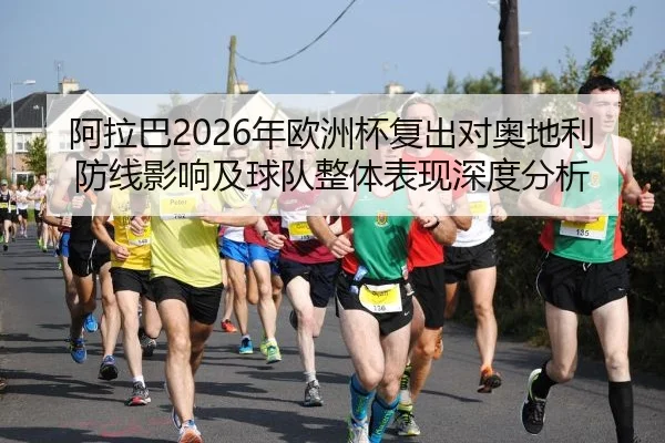 阿拉巴2026年欧洲杯复出对奥地利防线影响及球队整体表现深度分析