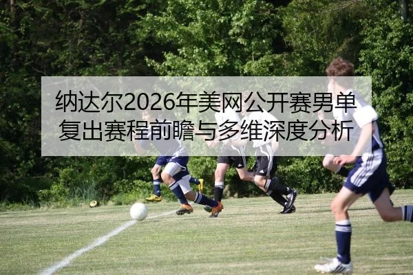 纳达尔2026年美网公开赛男单复出赛程前瞻与多维深度分析